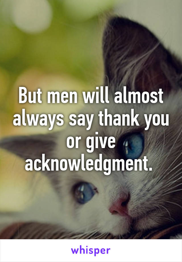 But men will almost always say thank you or give acknowledgment. 