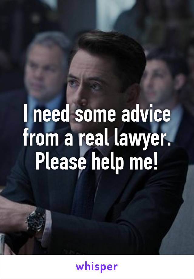 I need some advice from a real lawyer. Please help me!