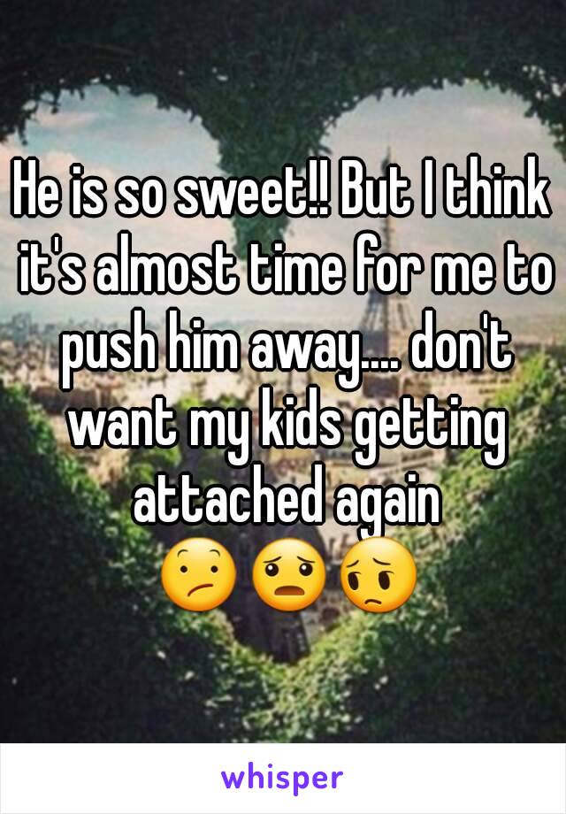 He is so sweet!! But I think it's almost time for me to push him away.... don't want my kids getting attached again 😕😦😔