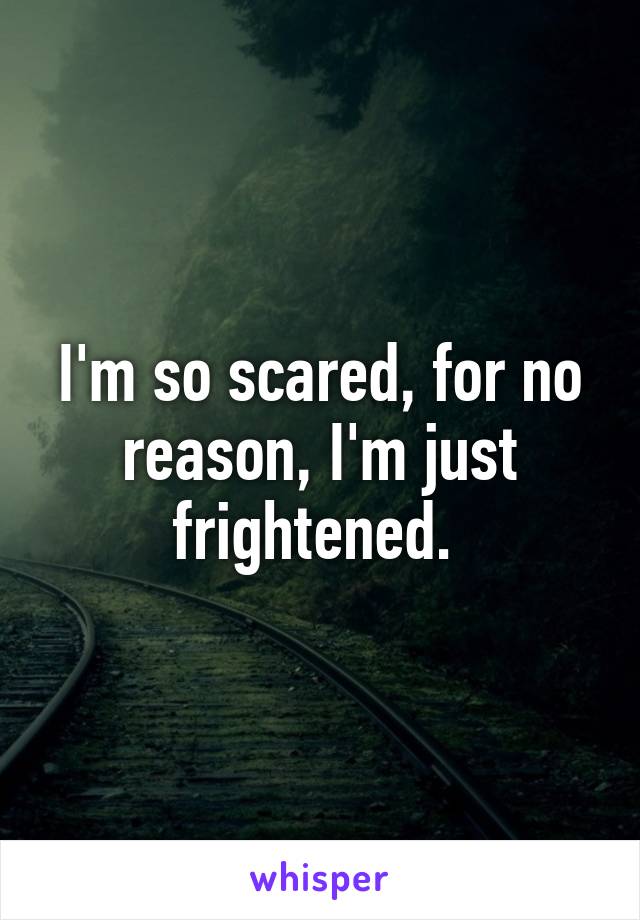 I'm so scared, for no reason, I'm just frightened. 