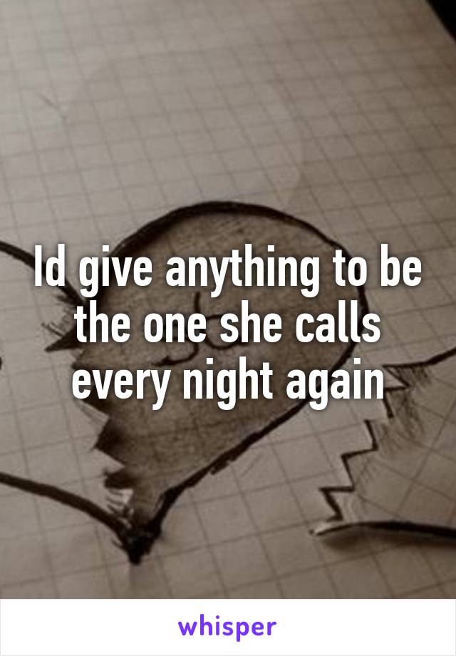 Id give anything to be the one she calls every night again