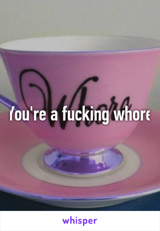 You're a fucking whore