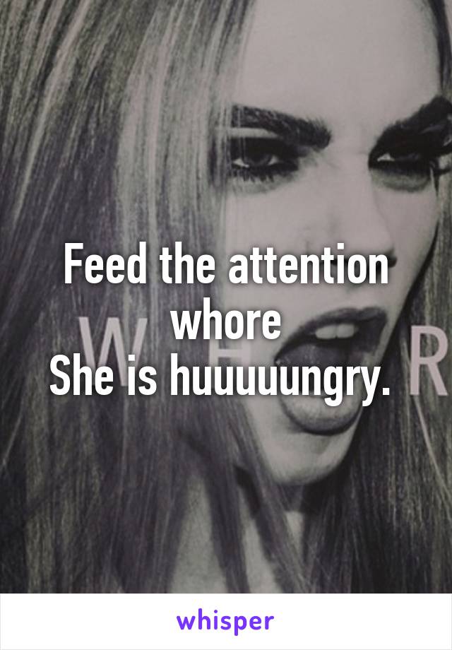 Feed the attention whore
She is huuuuungry. 