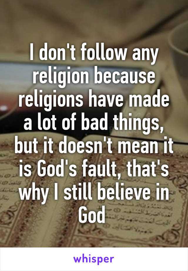 I don't follow any religion because religions have made a lot of bad things, but it doesn't mean it is God's fault, that's why I still believe in God 