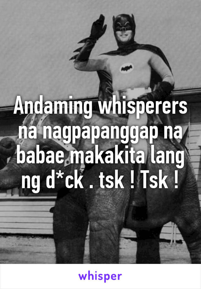 Andaming whisperers na nagpapanggap na babae makakita lang ng d*ck . tsk ! Tsk !