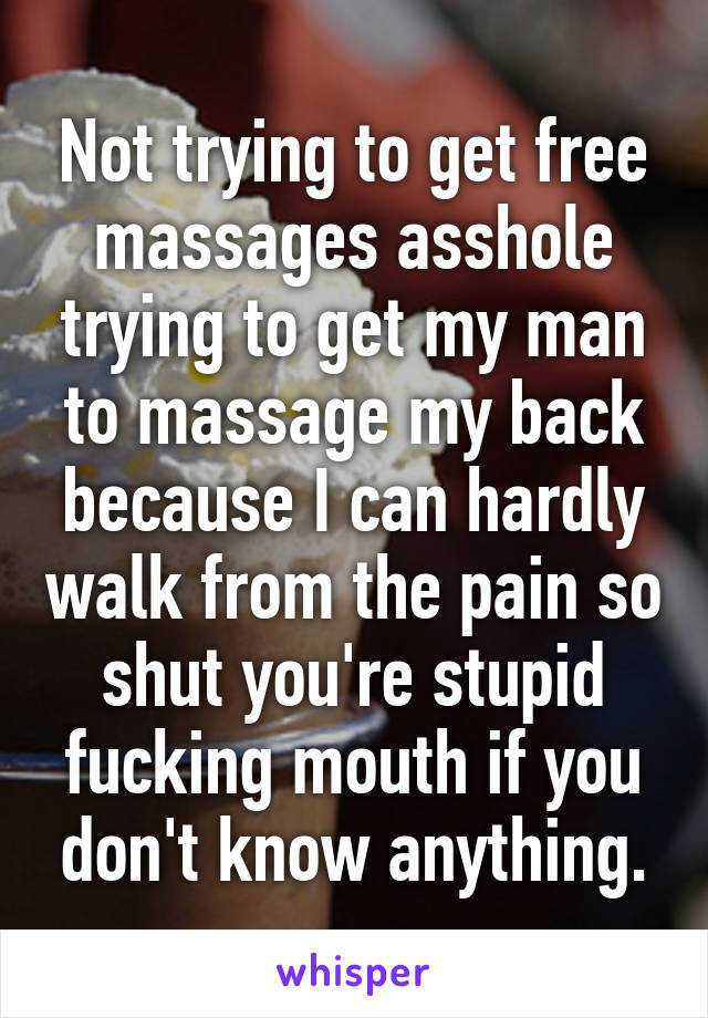 Not trying to get free massages asshole trying to get my man to massage my back because I can hardly walk from the pain so shut you're stupid fucking mouth if you don't know anything.