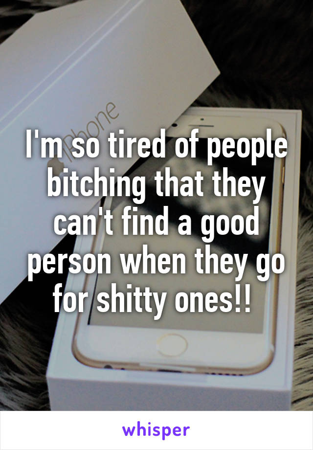 I'm so tired of people bitching that they can't find a good person when they go for shitty ones!! 