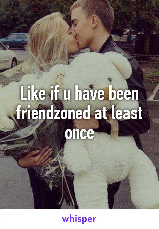 Like if u have been friendzoned at least once