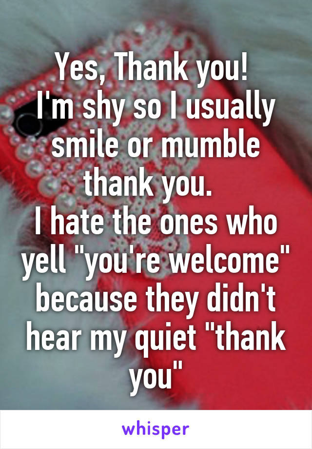 Yes, Thank you! 
I'm shy so I usually smile or mumble thank you.  
I hate the ones who yell "you're welcome" because they didn't hear my quiet "thank you"