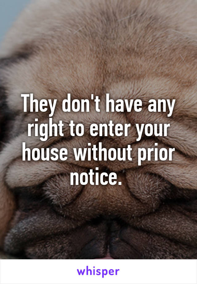 They don't have any right to enter your house without prior notice. 