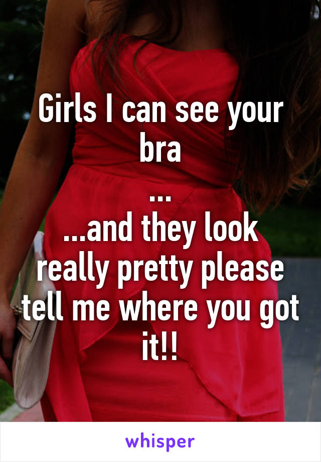 Girls I can see your bra
...
...and they look really pretty please tell me where you got it!!