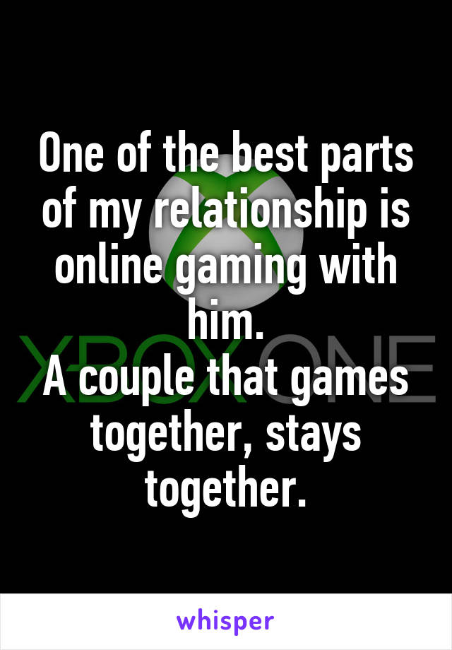 One of the best parts of my relationship is online gaming with him.
A couple that games together, stays together.