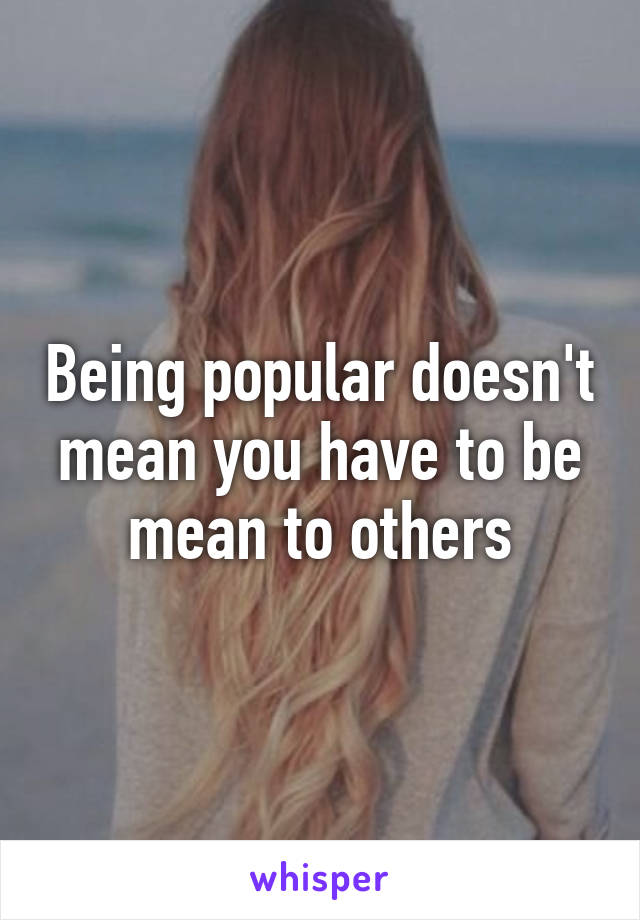 Being popular doesn't mean you have to be mean to others