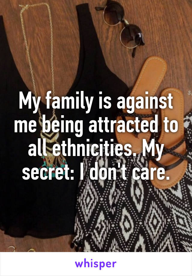 My family is against me being attracted to all ethnicities. My secret: I don't care.