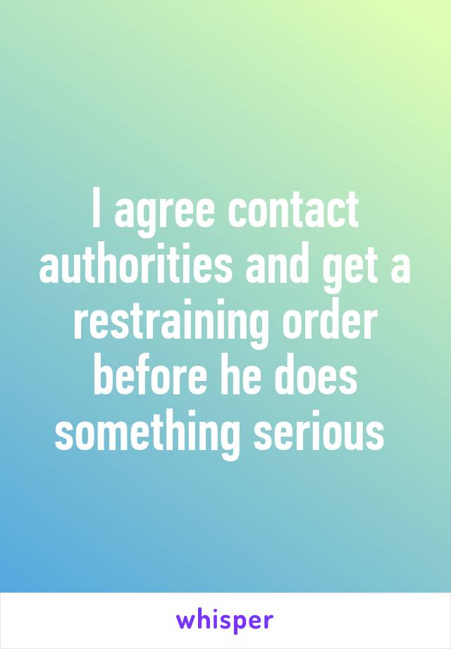 I agree contact authorities and get a restraining order before he does something serious 