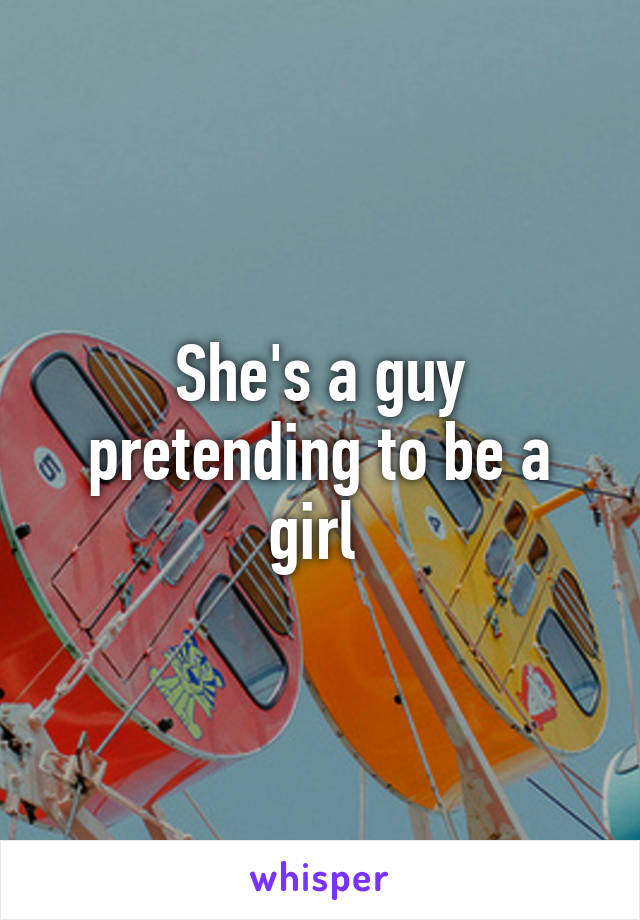 She's a guy pretending to be a girl 