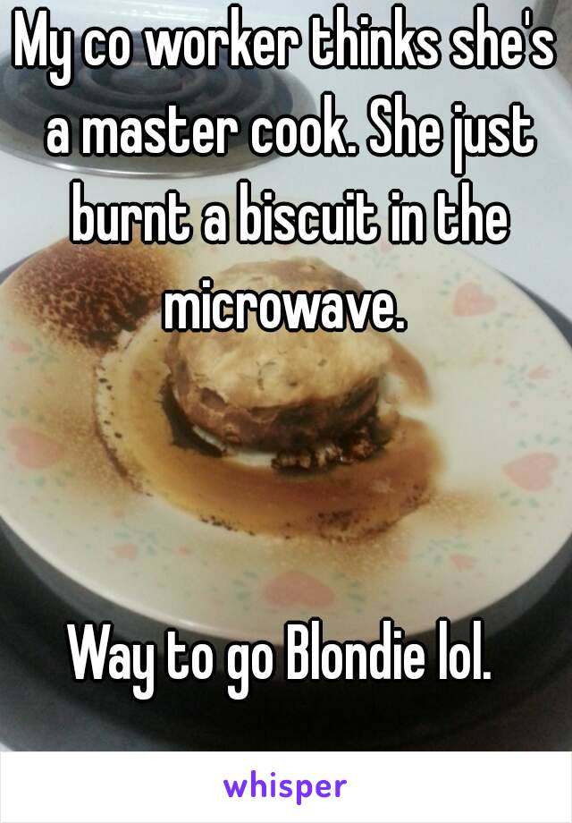 My co worker thinks she's a master cook. She just burnt a biscuit in the microwave. 



Way to go Blondie lol. 