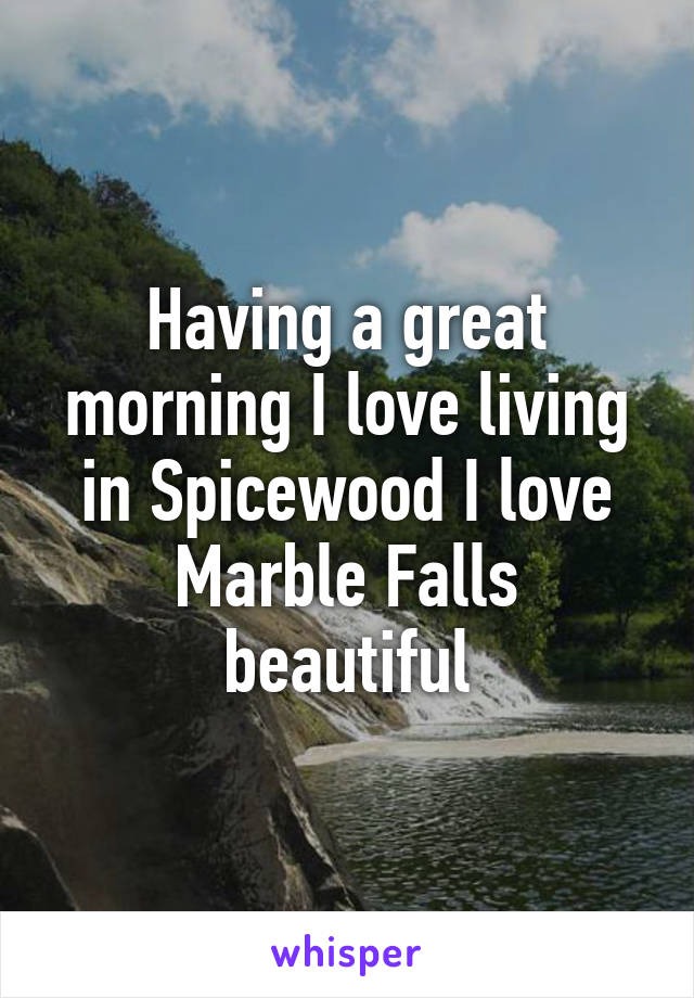 Having a great morning I love living in Spicewood I love Marble Falls beautiful