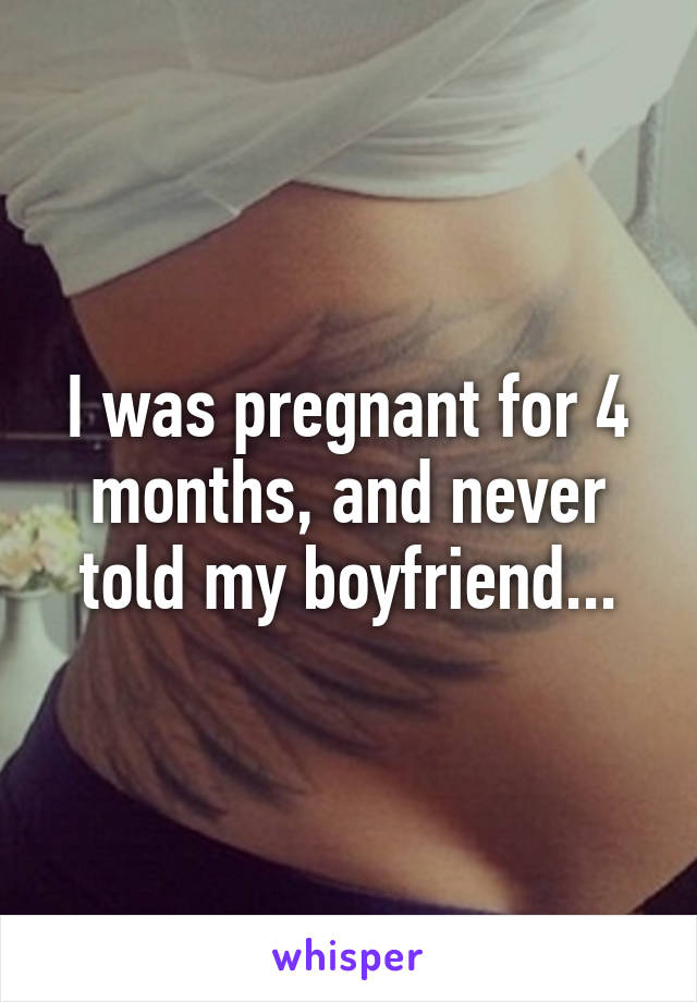 I was pregnant for 4 months, and never told my boyfriend...