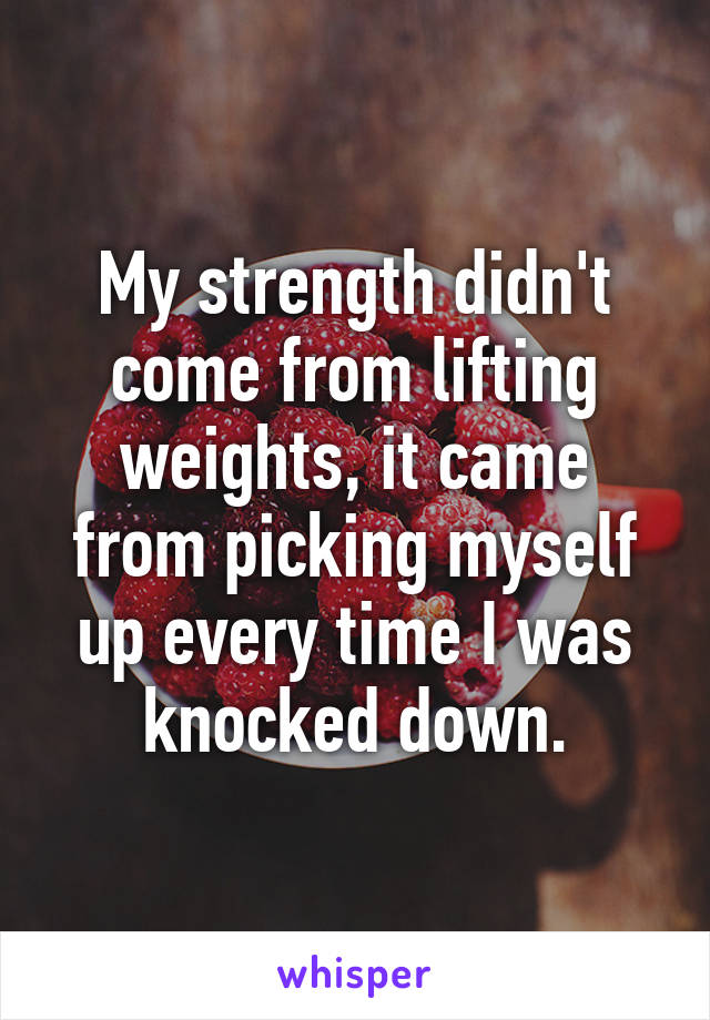 My strength didn't come from lifting weights, it came from picking myself up every time I was knocked down.