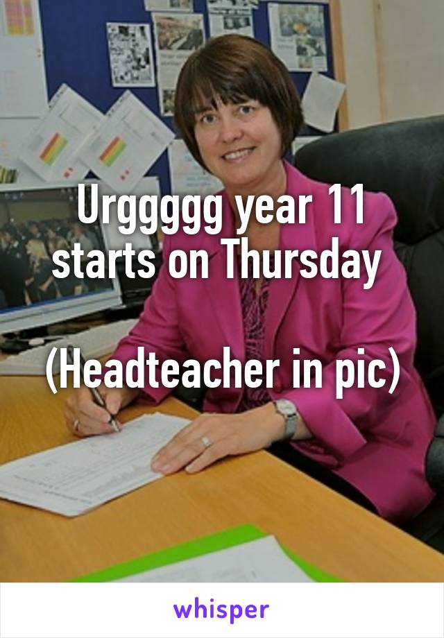 Urggggg year 11 starts on Thursday 

(Headteacher in pic) 