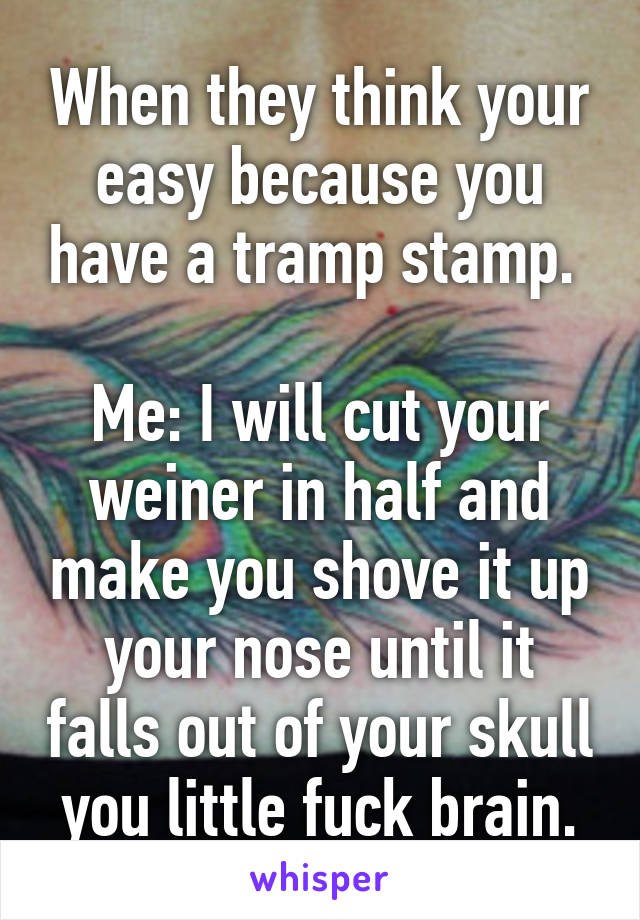 When they think your easy because you have a tramp stamp. 

Me: I will cut your weiner in half and make you shove it up your nose until it falls out of your skull you little fuck brain.