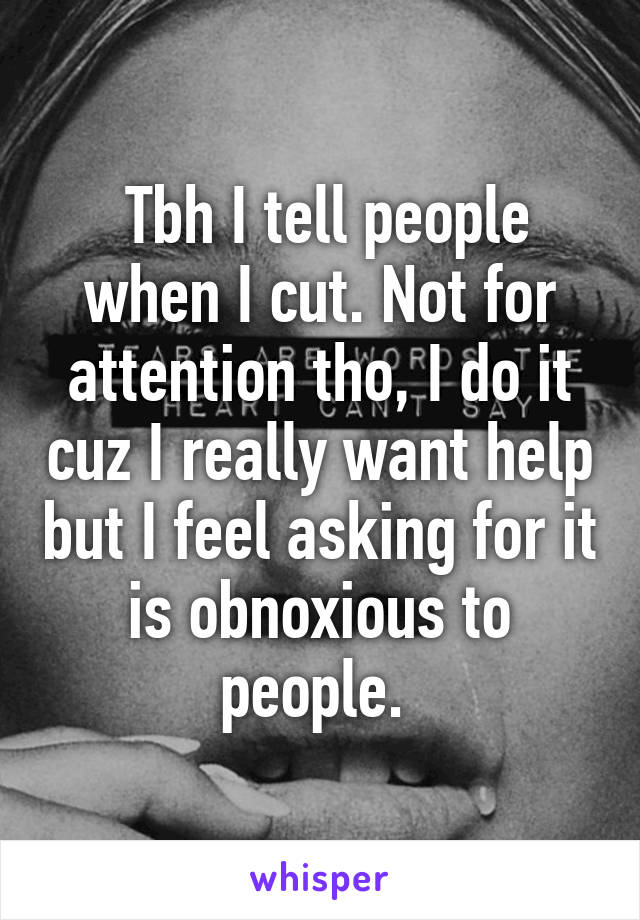  Tbh I tell people when I cut. Not for attention tho, I do it cuz I really want help but I feel asking for it is obnoxious to people. 