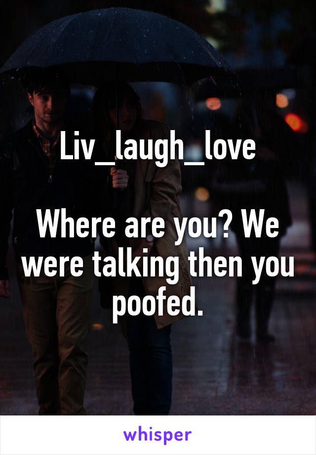 Liv_laugh_love

Where are you? We were talking then you poofed.