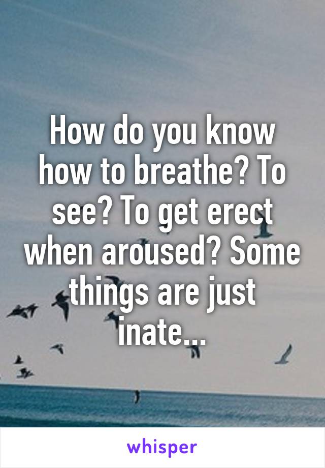 How do you know how to breathe? To see? To get erect when aroused? Some things are just inate...