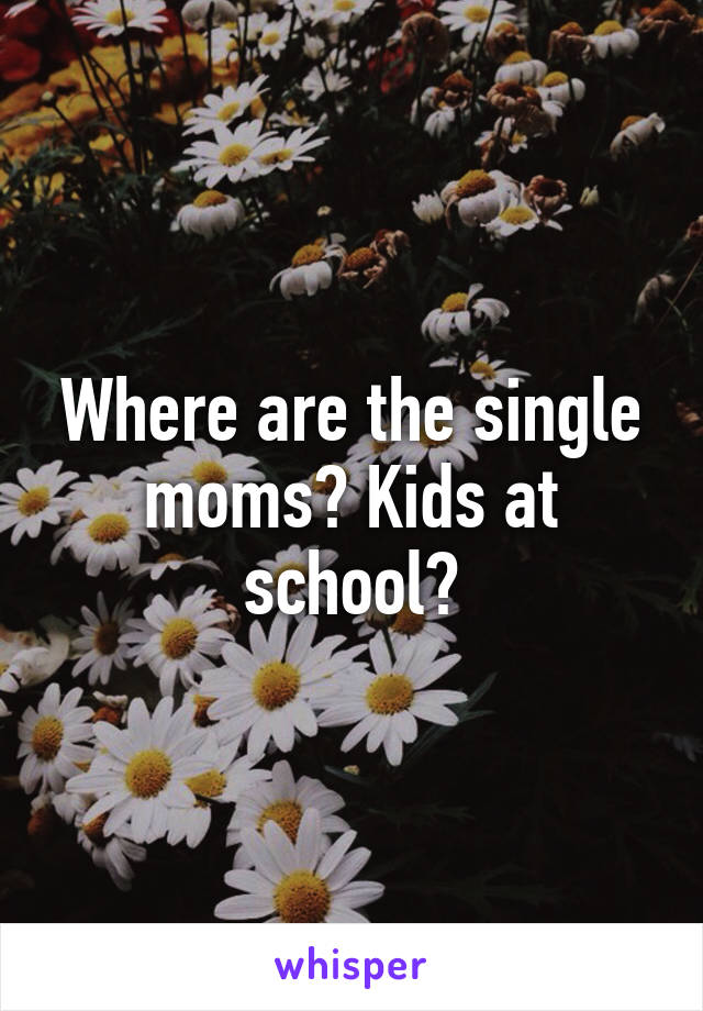 Where are the single moms? Kids at school?