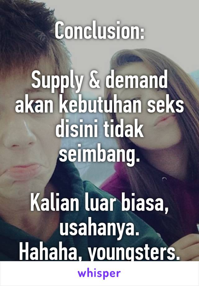 Conclusion:

Supply & demand akan kebutuhan seks disini tidak seimbang.

Kalian luar biasa, usahanya.
Hahaha, youngsters.