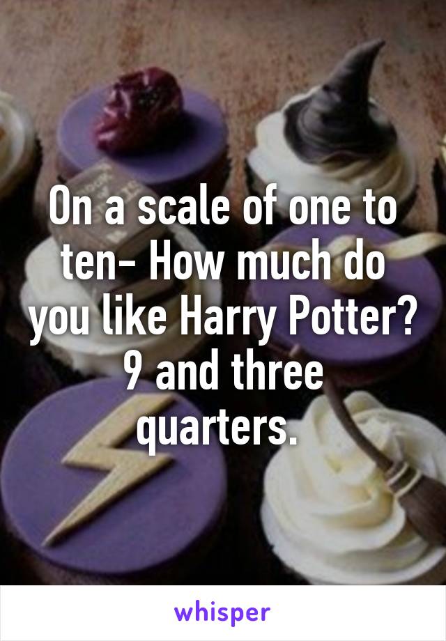 On a scale of one to ten- How much do you like Harry Potter?
9 and three quarters. 