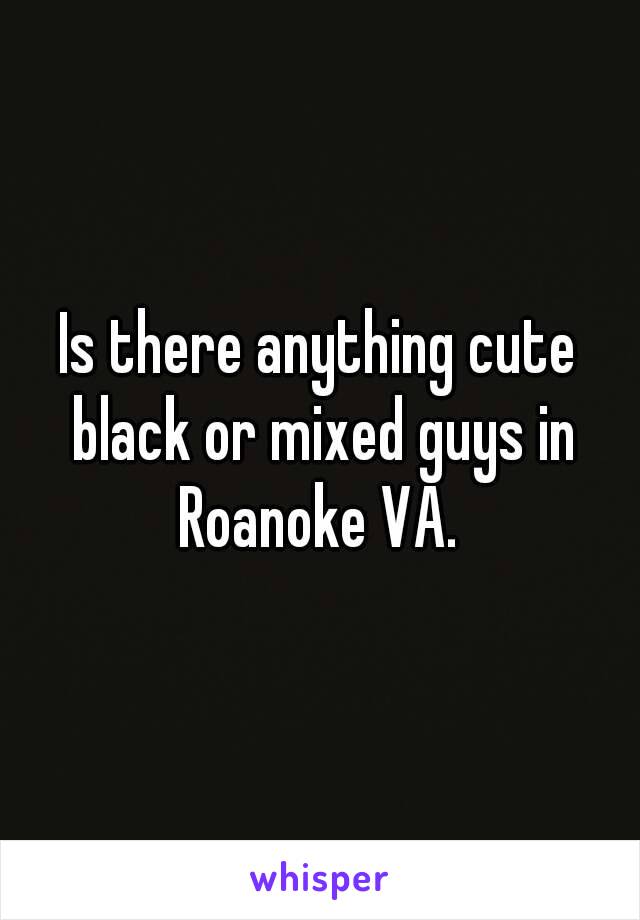 Is there anything cute black or mixed guys in Roanoke VA. 