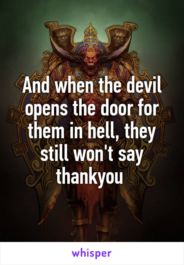 And when the devil opens the door for them in hell, they still won't say thankyou 