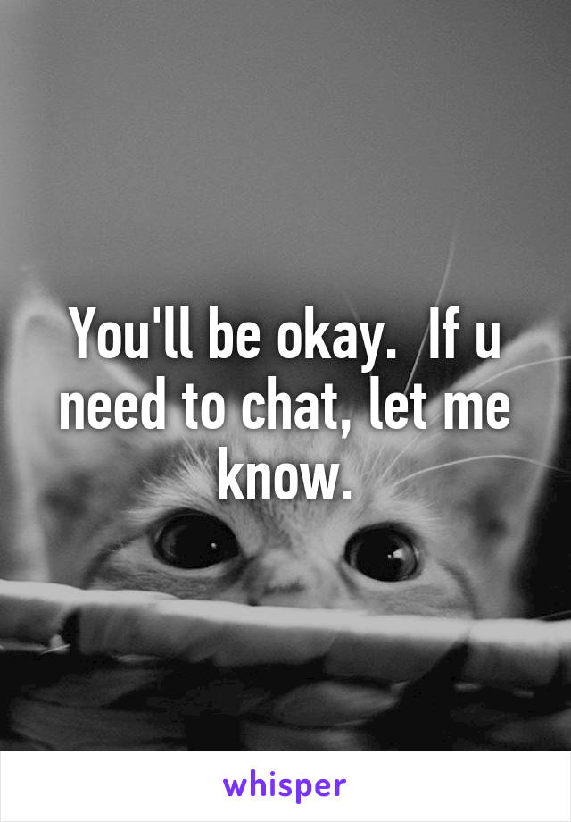 You'll be okay.  If u need to chat, let me know.