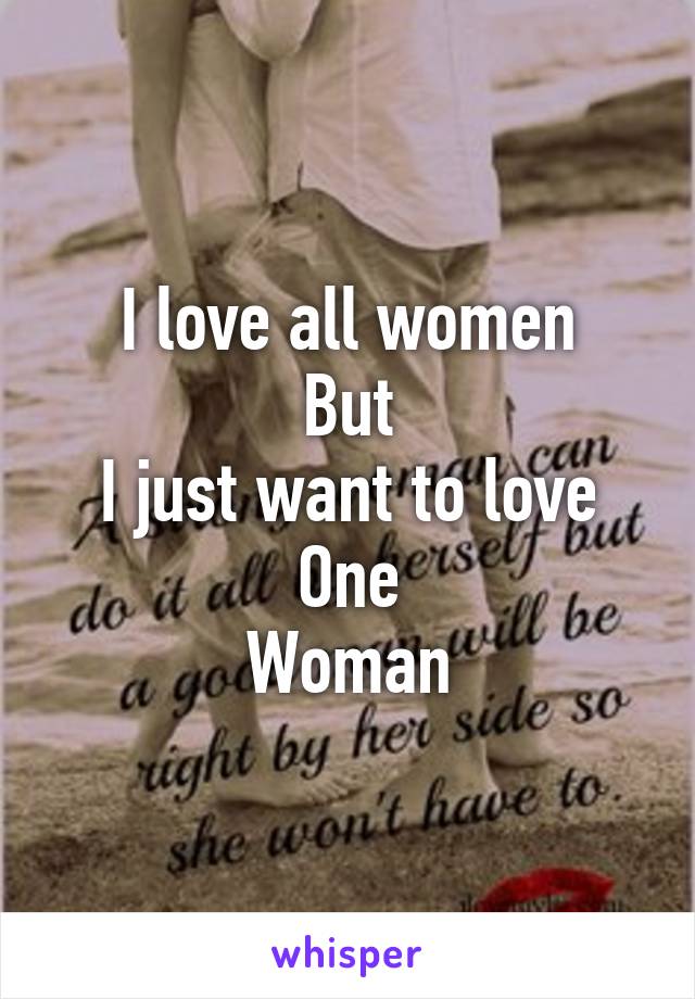 I love all women
But
I just want to love
One
Woman