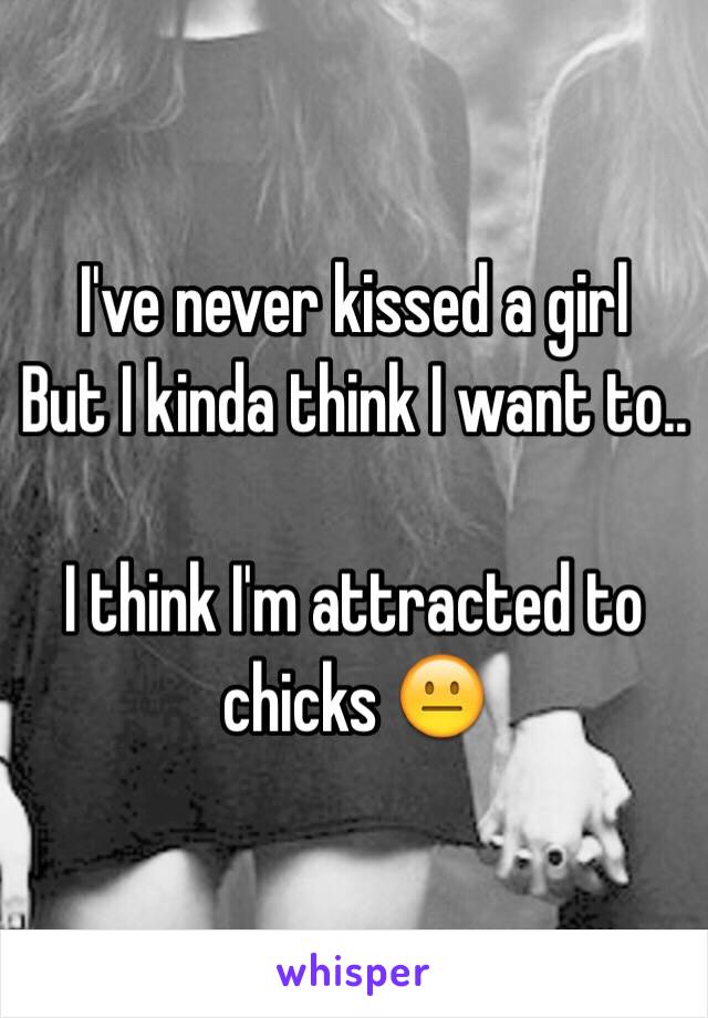 I've never kissed a girl
But I kinda think I want to..

I think I'm attracted to chicks 😐