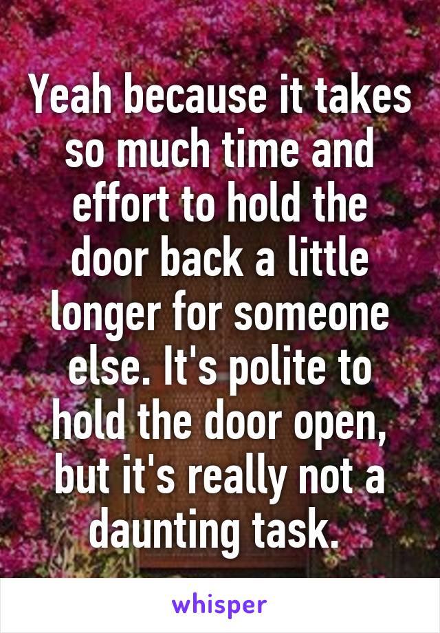 Yeah because it takes so much time and effort to hold the door back a little longer for someone else. It's polite to hold the door open, but it's really not a daunting task. 