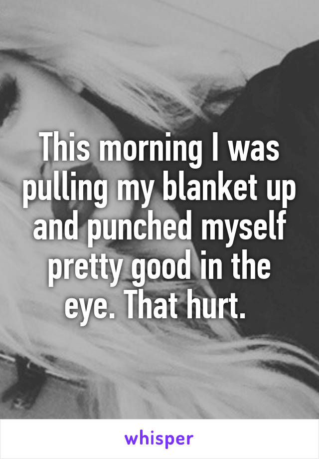 This morning I was pulling my blanket up and punched myself pretty good in the eye. That hurt. 