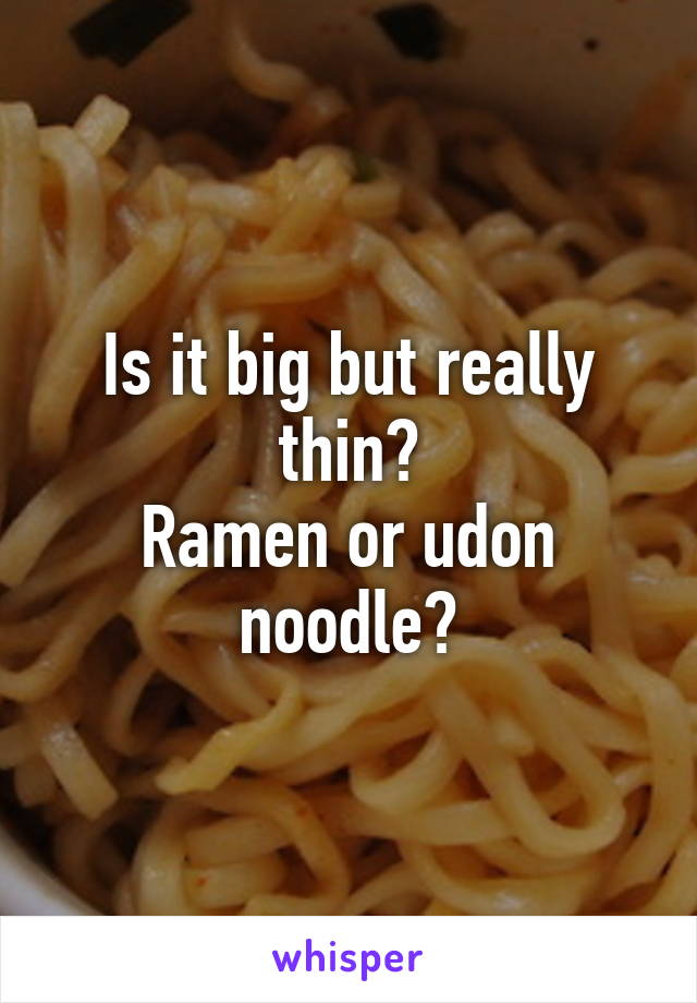 Is it big but really thin?
Ramen or udon noodle?