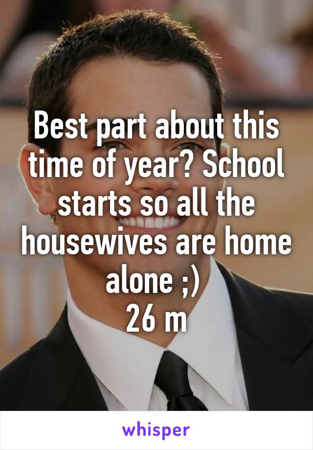 Best part about this time of year? School starts so all the housewives are home alone ;) 
26 m