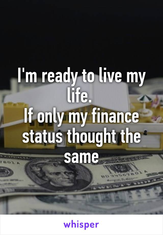 I'm ready to live my life. 
If only my finance status thought the same