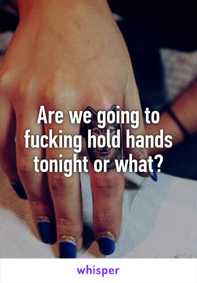 Are we going to fucking hold hands tonight or what?