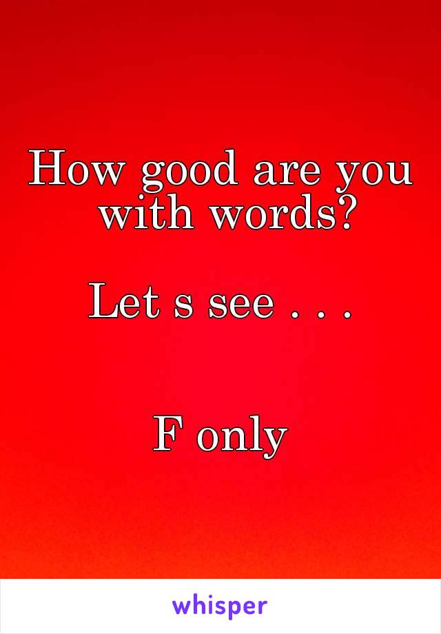 How good are you with words?

Let s see . . .


F only