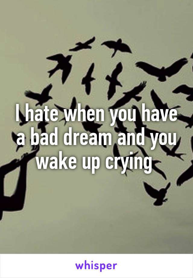 I hate when you have a bad dream and you wake up crying 