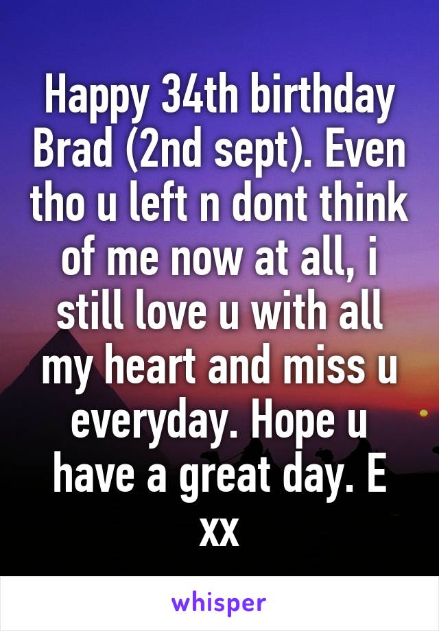 Happy 34th birthday Brad (2nd sept). Even tho u left n dont think of me now at all, i still love u with all my heart and miss u everyday. Hope u have a great day. E xx