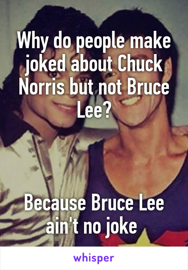 Why do people make joked about Chuck Norris but not Bruce Lee?



Because Bruce Lee ain't no joke 