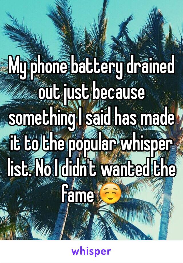 My phone battery drained out just because something I said has made it to the popular whisper list. No I didn't wanted the fame ☺️