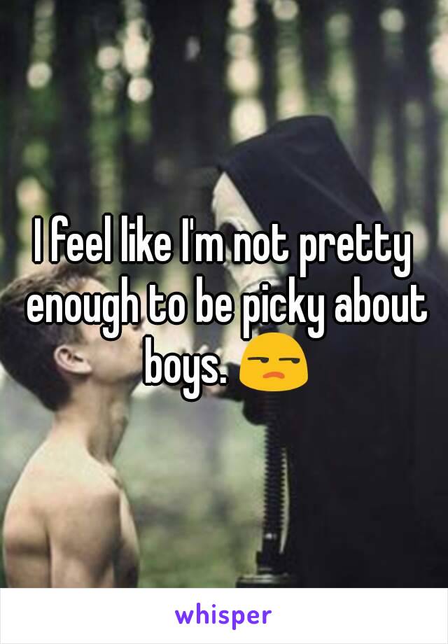 I feel like I'm not pretty enough to be picky about boys. 😒