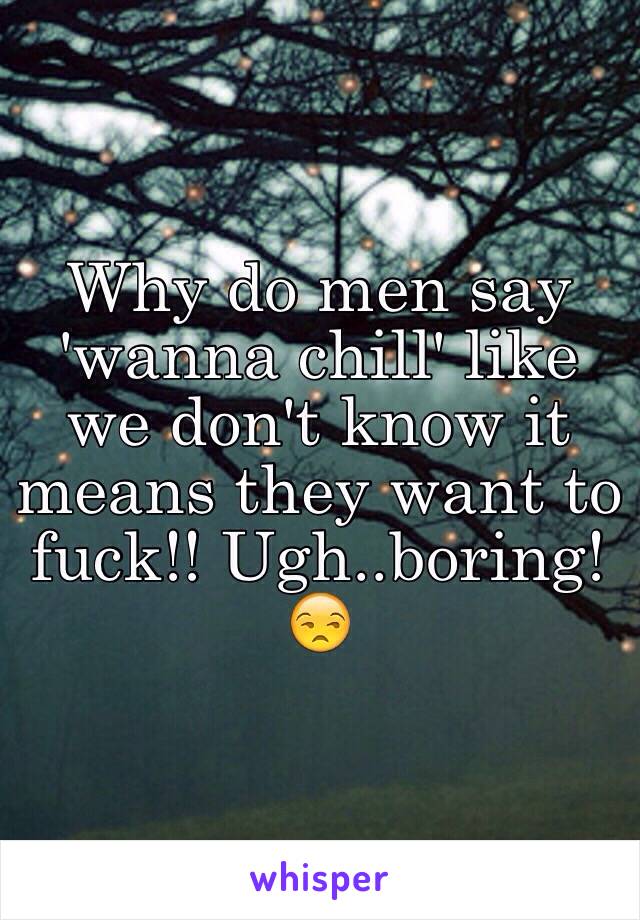 Why do men say 'wanna chill' like we don't know it means they want to fuck!! Ugh..boring! 😒